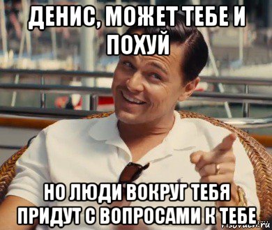 денис, может тебе и похуй но люди вокруг тебя придут с вопросами к тебе, Мем Хитрый Гэтсби