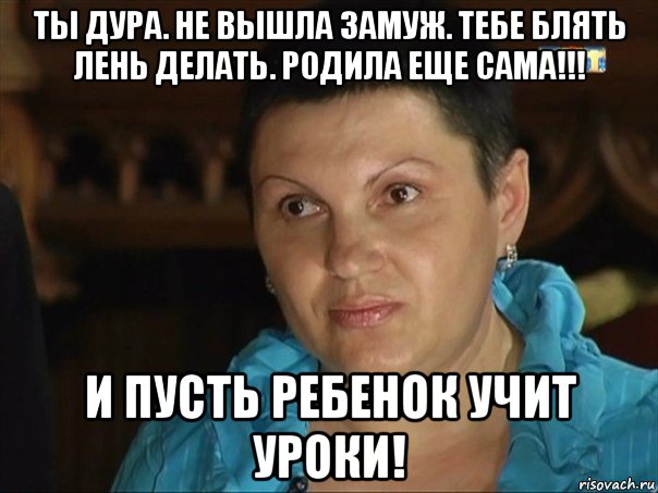 ты дура. не вышла замуж. тебе блять лень делать. родила еще сама!!! и пусть ребенок учит уроки!, Мем Холый факт