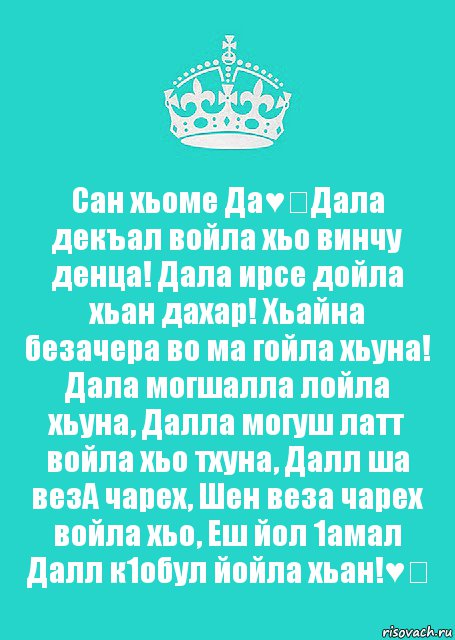 Сан хьоме Да♥️Дала декъал войла хьо винчу денца! Дала ирсе дойла хьан дахар! Хьайна безачера во ма гойла хьуна! Дала могшалла лойла хьуна, Далла могуш латт войла хьо тхуна, Далл ша везА чарех, Шен веза чарех войла хьо, Еш йол 1амал Далл к1обул йойла хьан!♥️