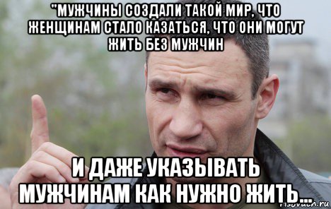 "мужчины создали такой мир, что женщинам стало казаться, что они могут жить без мужчин и даже указывать мужчинам как нужно жить..., Мем Кличко говорит