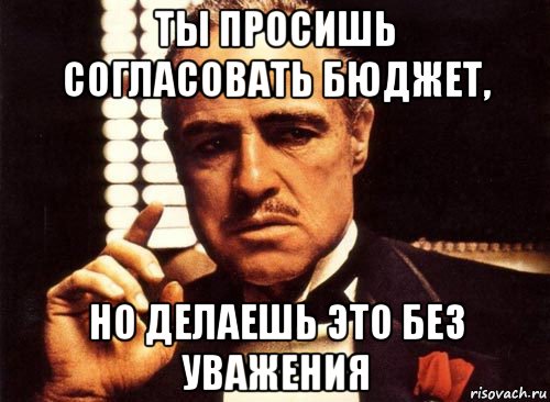 ты просишь согласовать бюджет, но делаешь это без уважения, Мем крестный отец