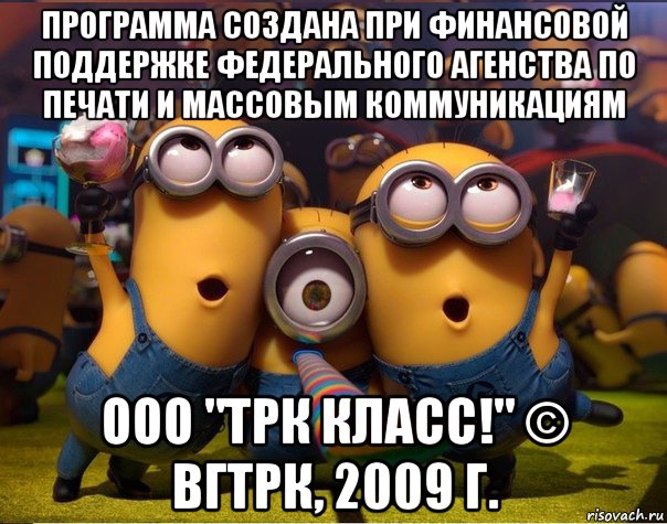 программа создана при финансовой поддержке федерального агенства по печати и массовым коммуникациям ооо "трк класс!" © вгтрк, 2009 г., Мем   миньоны