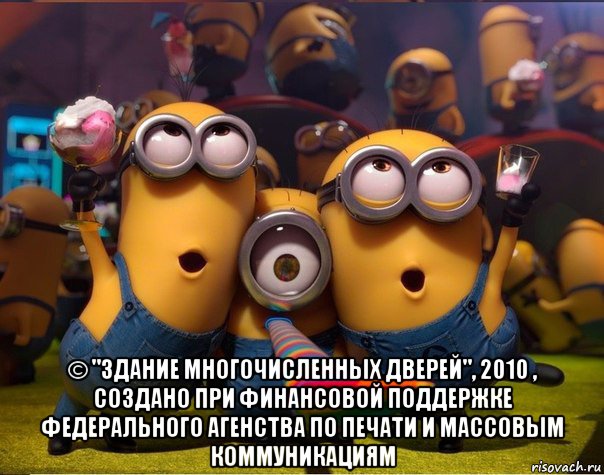  © "здание многочисленных дверей", 2010 , создано при финансовой поддержке федерального агенства по печати и массовым коммуникациям, Мем   миньоны