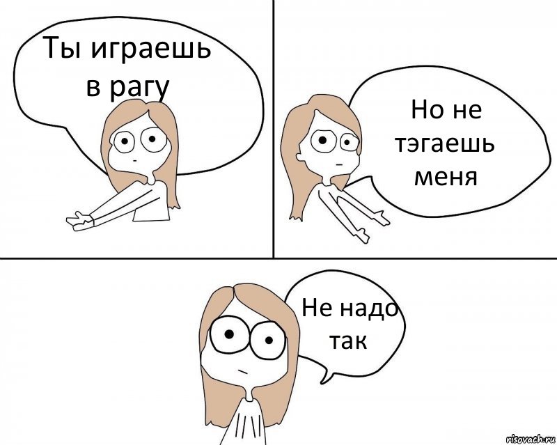 Ты играешь в рагу Но не тэгаешь меня Не надо так, Комикс Не надо так