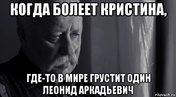 когда болеет кристина, где-то в мире грустит один леонид аркадьевич, Мем Не расстраивай Леонида Аркадьевича