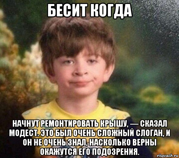 бесит когда начнут ремонтировать крышу, — сказал модест. это был очень сложный слоган, и он не очень знал, насколько верны окажутся его подозрения.