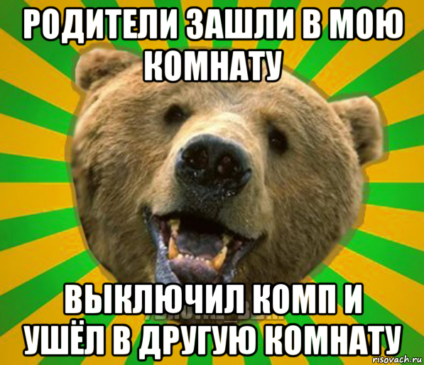 родители зашли в мою комнату выключил комп и ушёл в другую комнату