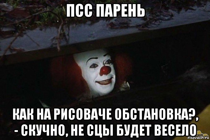 псс парень как на рисоваче обстановка?, - скучно, не сцы будет весело