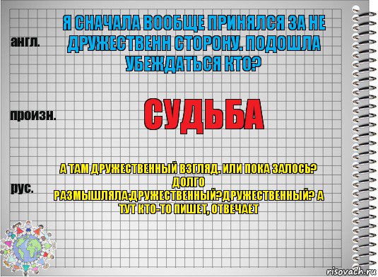 Я сначала вообще принялся за не дружественн сторону. Подошла убеждаться кто? Судьба А там дружественный взгляд. Или пока залось? Долго размышляла:дружественный?дружественный? А тут кто-то пишет, отвечает