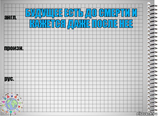 Будущее есть до смерти и кажется даже после нее  