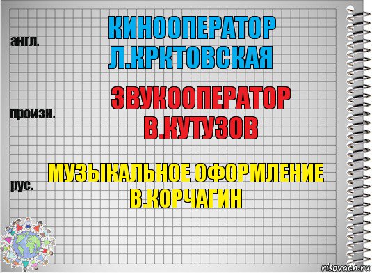 кинооператор
Л.Крктовская звукооператор
В.Кутузов музыкальное оформление
В.Корчагин