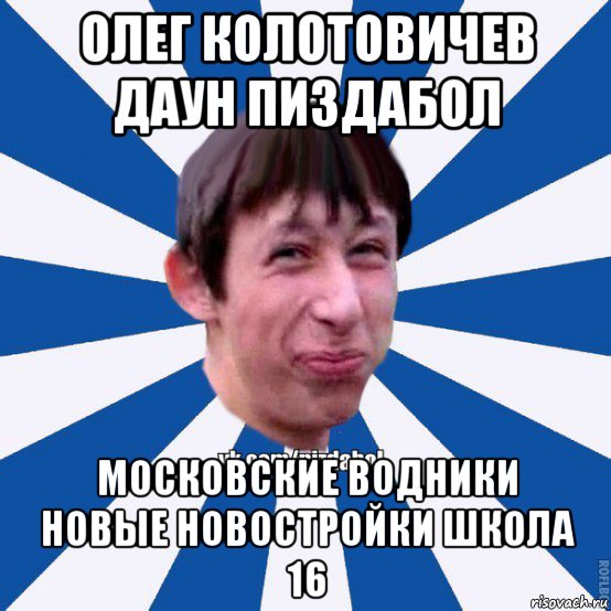 олег колотовичев даун пиздабол московские водники новые новостройки школа 16, Мем Пиздабол типичный вк