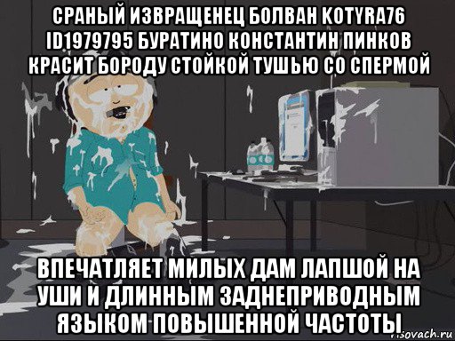 сраный извращенец болван kotyra76 id1979795 буратино константин пинков красит бороду стойкой тушью со спермой впечатляет милых дам лапшой на уши и длинным заднеприводным языком повышенной частоты