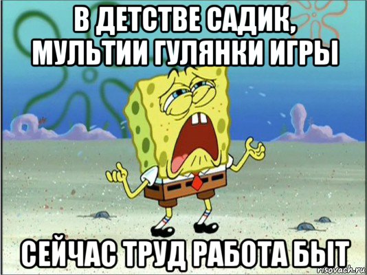 в детстве садик, мультии гулянки игры сейчас труд работа быт, Мем Спанч Боб плачет