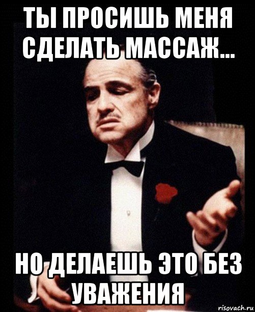 ты просишь меня сделать массаж... но делаешь это без уважения, Мем ты делаешь это без уважения