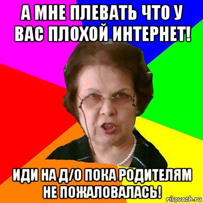 а мне плевать что у вас плохой интернет! иди на д/о пока родителям не пожаловалась!, Мем Типичная училка