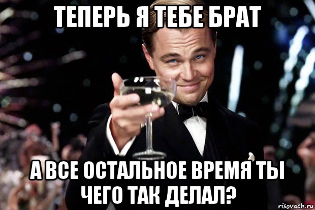 теперь я тебе брат а все остальное время ты чего так делал?, Мем Великий Гэтсби (бокал за тех)