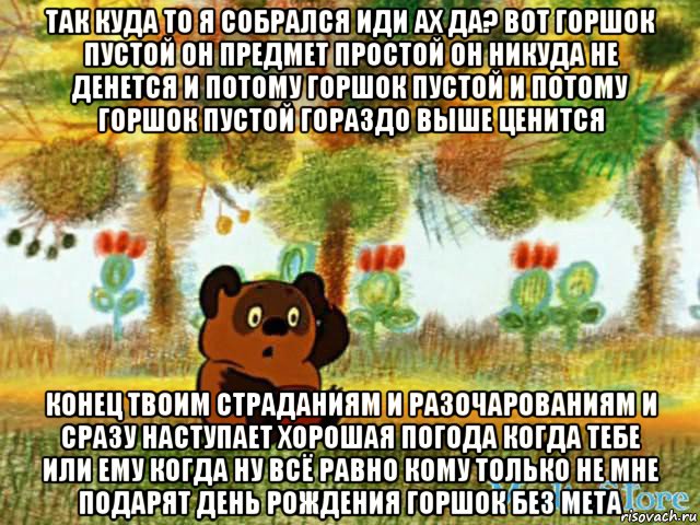 так куда то я собрался иди ах да? вот горшок пустой он предмет простой он никуда не денется и потому горшок пустой и потому горшок пустой гораздо выше ценится конец твоим страданиям и разочарованиям и сразу наступает хорошая погода когда тебе или ему когда ну всё равно кому только не мне подарят день рождения горшок без мета, Мем винт