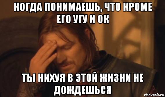 когда понимаешь, что кроме его угу и ок ты нихуя в этой жизни не дождешься