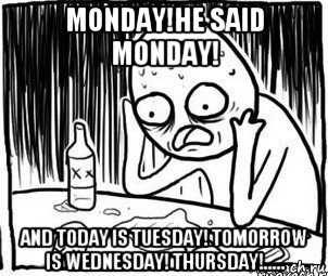 monday!he said monday! and today is tuesday! tomorrow is wednesday! thursday!.....