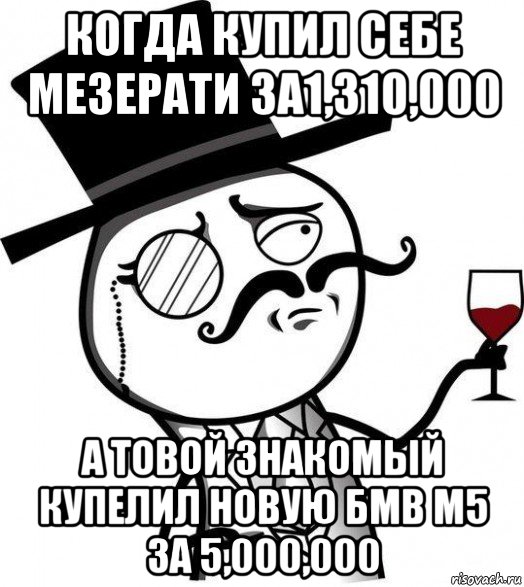 когда купил себе мезерати за1,310,000 а товой знакомый купелил новую бмв м5 за 5,000,000, Мем Интеллигент