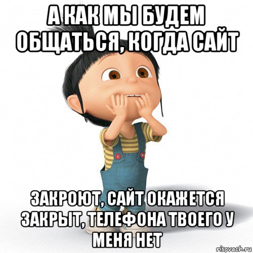 а как мы будем общаться, когда сайт закроют, сайт окажется закрыт, телефона твоего у меня нет, Мем Радостная Агнес