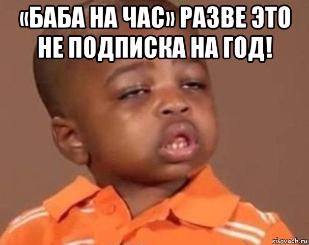 «баба на час» разве это не подписка на год! , Мем  Какой пацан (негритенок)