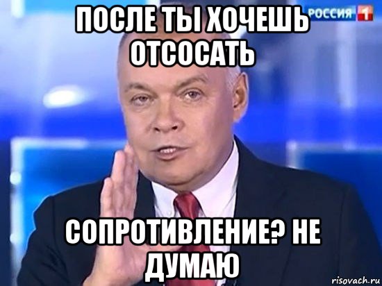 после ты хочешь отсосать сопротивление? не думаю, Мем Киселёв 2014