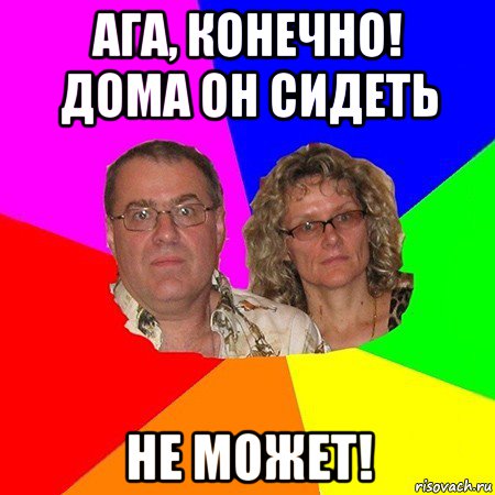 ага, конечно! дома он сидеть не может!, Мем  Типичные родители