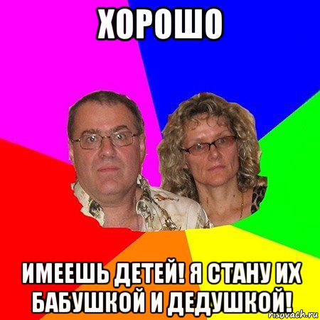 хорошо имеешь детей! я стану их бабушкой и дедушкой!, Мем  Типичные родители