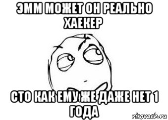 эмм может он реально хаекер сто как ему же даже нет 1 года