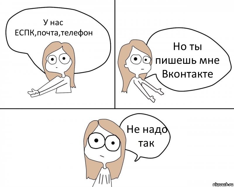 У нас ЕСПК,почта,телефон Но ты пишешь мне Вконтакте Не надо так