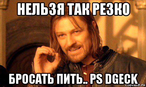 нельзя так резко бросать пить.. ps dgeck, Мем Нельзя просто так взять и (Боромир мем)