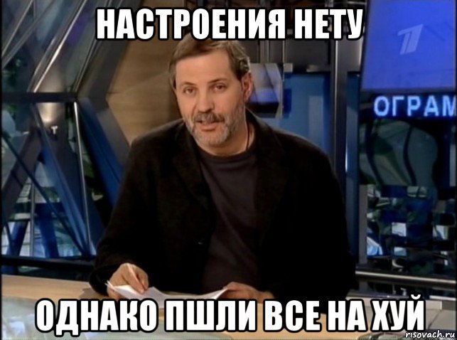 настроения нету однако пшли все на хуй