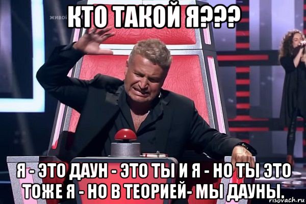 кто такой я??? я - это даун - это ты и я - но ты это тоже я - но в теорией- мы дауны., Мем   Отчаянный Агутин