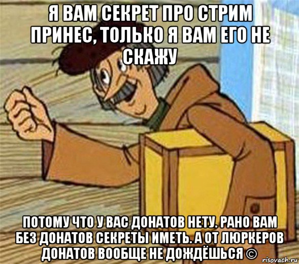 я вам секрет про стрим принес, только я вам его не скажу потому что у вас донатов нету. рано вам без донатов секреты иметь. а от люркеров донатов вообще не дождёшься ©, Мем Почтальон Печкин