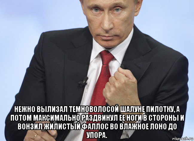  нежно вылизал темноволосой шалуне пилотку, а потом максимально раздвинул ее ноги в стороны и вонзил жилистый фаллос во влажное лоно до упора., Мем Путин показывает кулак