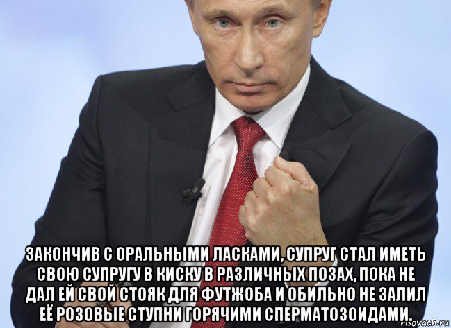  закончив с оральными ласками, супруг стал иметь свою супругу в киску в различных позах, пока не дал ей свой стояк для футжоба и обильно не залил её розовые ступни горячими сперматозоидами., Мем Путин показывает кулак