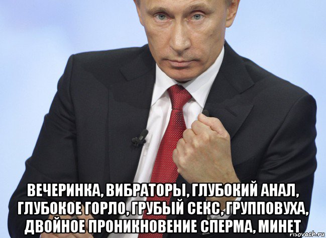  вечеринка, вибраторы, глубокий анал, глубокое горло, грубый секс, групповуха, двойное проникновение сперма, минет, Мем Путин показывает кулак