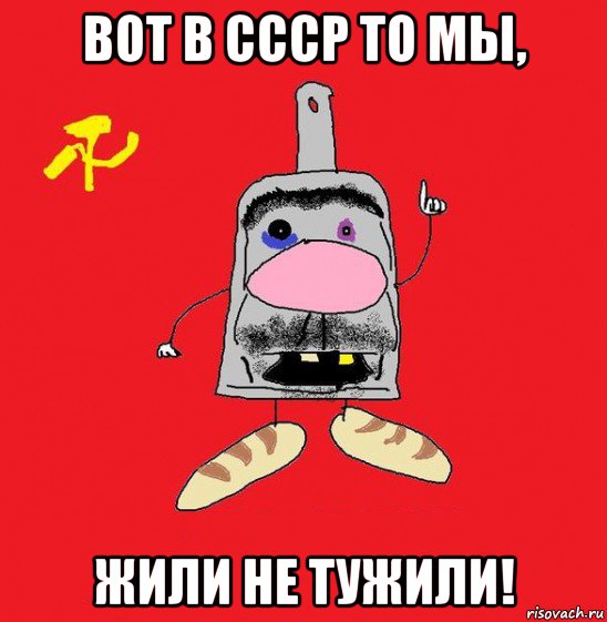 вот в ссср то мы, жили не тужили!