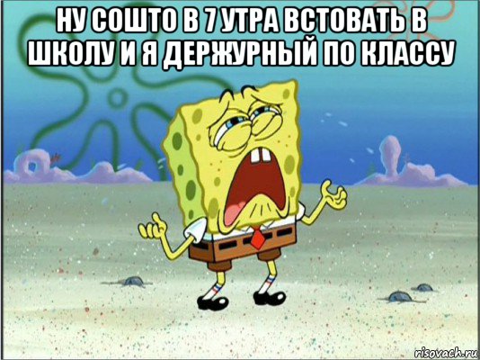 ну сошто в 7 утра встовать в школу и я держурный по классу , Мем Спанч Боб плачет