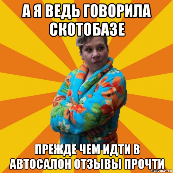 а я ведь говорила скотобазе прежде чем идти в автосалон отзывы прочти, Мем Типичная мама