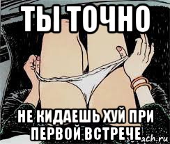 ты точно не кидаешь хуй при первой встрече