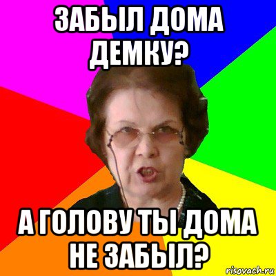 забыл дома демку? а голову ты дома не забыл?, Мем Типичная училка