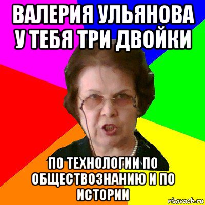 валерия ульянова у тебя три двойки по технологии по обществознанию и по истории, Мем Типичная училка