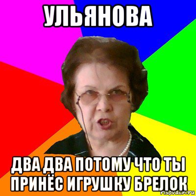 ульянова два два потому что ты принёс игрушку брелок, Мем Типичная училка