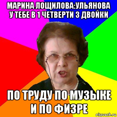 марина лощилова:ульянова у тебе в 1 четверти 3 двойки по труду по музыке и по физре, Мем Типичная училка