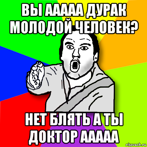 вы ааааа дурак молодой человек? нет блять а ты доктор ааааа, Мем утверждатель