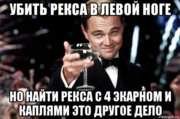 убить рекса в левой ноге но найти рекса с 4 экарном и каплями это другое дело, Мем Великий Гэтсби (бокал за тех)