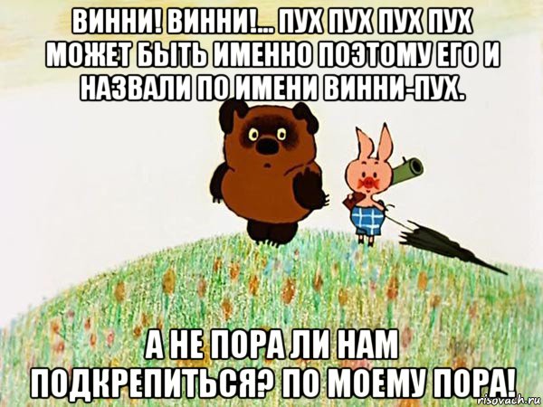 винни! винни!... пух пух пух пух может быть именно поэтому его и назвали по имени винни-пух. а не пора ли нам подкрепиться? по моему пора!